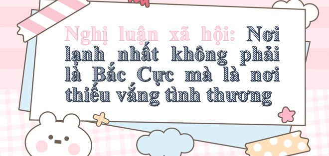 TOP 20 Bài văn mẫu Nghị luận xã hội: Nơi lạnh nhất không phải là Bắc Cực mà là nơi thiếu vắng tình thương (2024) hay nhất