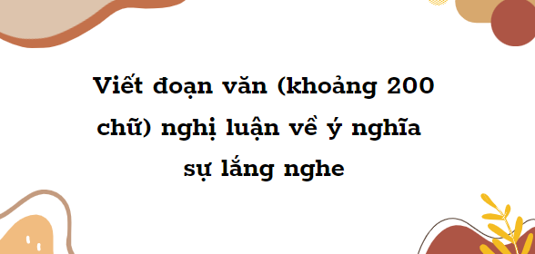 TOP 20 Đoạn văn 200 chữ nghị luận về ý nghĩa sự lắng nghe (2024) SIÊU HAY