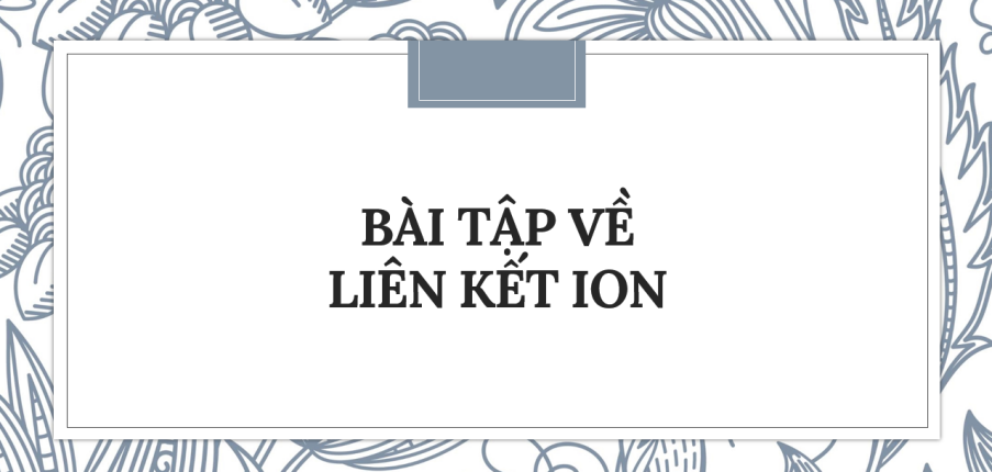 30 Bài tập về Liên kết ion (2024) có đáp án chi tiết nhất