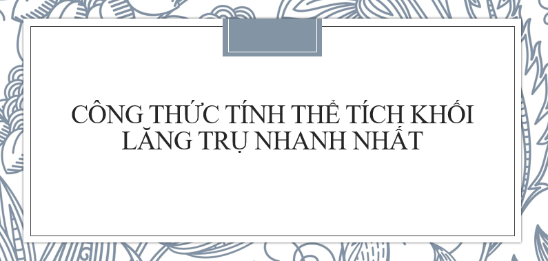 Công thức tính thể tích khối lăng trụ hay, nhanh nhất