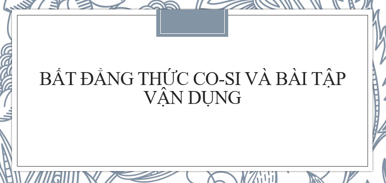 20 Bài tập về Bất đẳng thức Cô-si và hệ quả (2024) chi tiết nhất