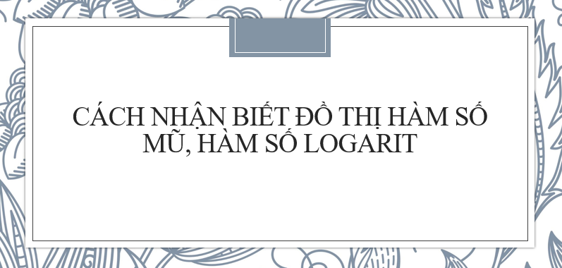 Cách nhận biết đồ thị hàm số mũ, hàm số logarit (2024) mới nhất