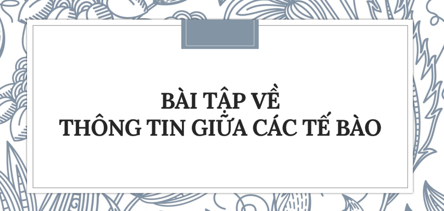 30 Bài tập về Thông tin giữa các tế bào (2024) có đáp án chi tiết nhất