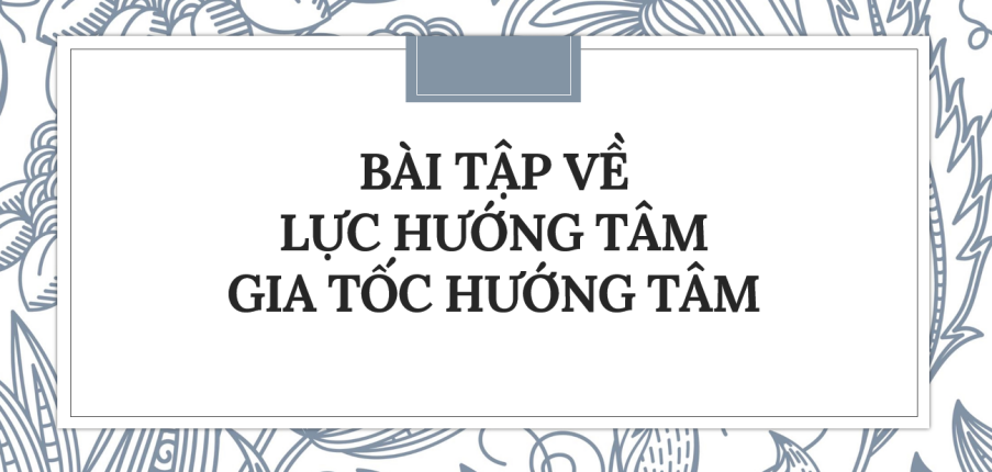 30 bài tập về Lực hướng tâm và gia tốc hướng tâm (2024) có đáp án chi tiết nhất