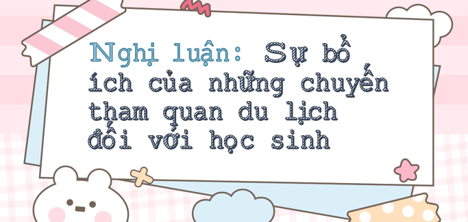 TOP 15 bài văn Nghị luận về sự bổ ích của những chuyến tham quan du lịch đối với học sinh (2024) hay nhất