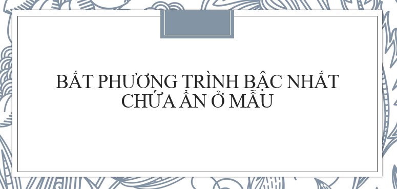 30 Bài tập về Giải bất phương trình bậc nhất có ẩn ở mẫu mới nhất (2024) có đáp án