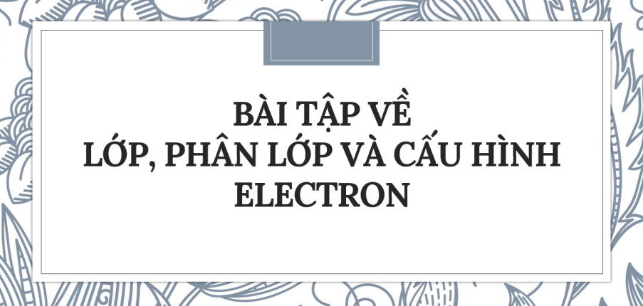 30 bài tập về Lớp, phân lớp và cấu hình electron (2024) có đáp án chi tiết nhất