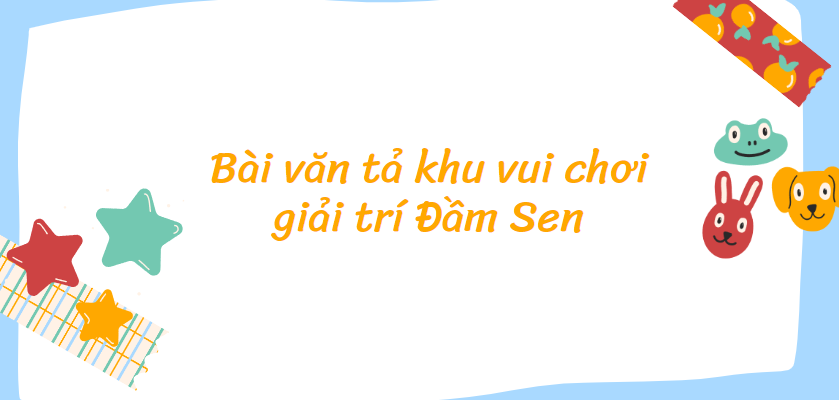 TOP 20 Bài văn tả khu vui chơi giải trí Đầm Sen (2024) SIÊU HAY