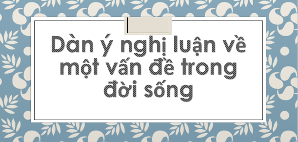 TOP 15 mẫu Lập dàn ý nghị luận về một vấn đề trong đời sống (2024) SIÊU HAY