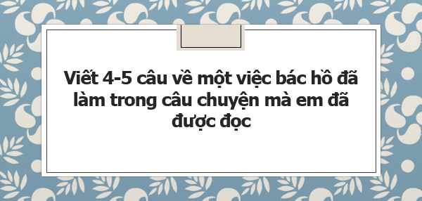 TOP 20 đoạn văn ngắn kể về một việc Bác Hồ đã làm trong câu chuyện mà em được đọc (2024) hay nhất