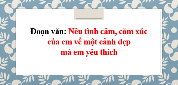 TOP 20 Đoạn văn nêu tình cảm, cảm xúc của em về một cảnh đẹp mà em yêu thích (2024) hay nhất