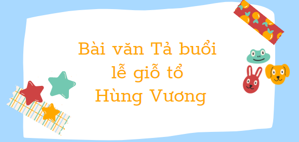 TOP 10 Bài văn Tả buổi lễ giỗ tổ Hùng Vương (2024) SIÊU HAY