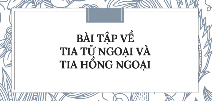 30 bài tập về Tia hồng ngoại và tia tử ngoại (2024) có đáp án chi tiết nhất