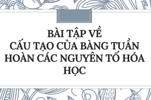 30 bài tập về Cấu tạo của bảng tuần hoàn các nguyên tố hóa học (2024) có đáp án chi tiết nhất