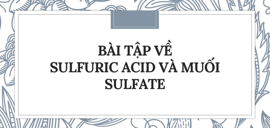 30 bài tập về Sulfuric acid và muối sulfate (2024) có đáp án chi tiết nhất