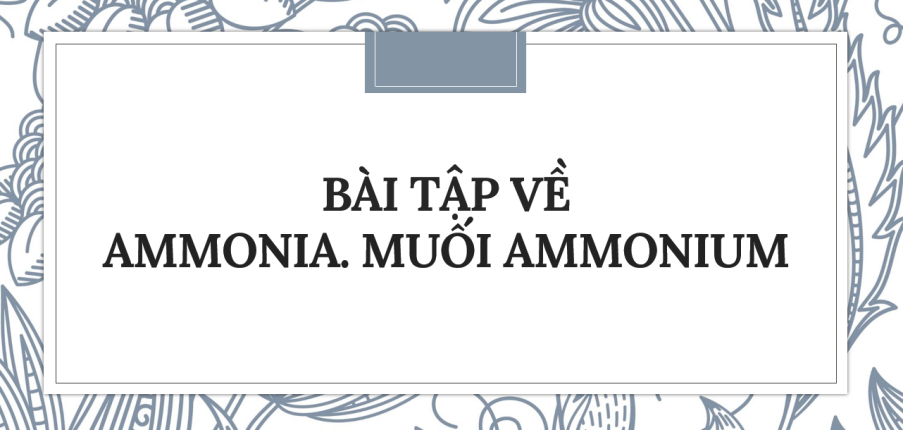 30 bài tập về Ammonia. Muối ammonium (2024) có đáp án chi tiết nhất