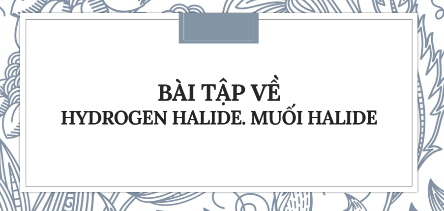 30 bài tập về Hydrogen halide. Muối halide (2024) có đáp án chi tiết nhất