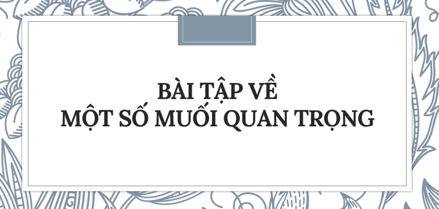 30 bài tập về Một số muối quan trọng (2024) có đáp án chi tiết nhất