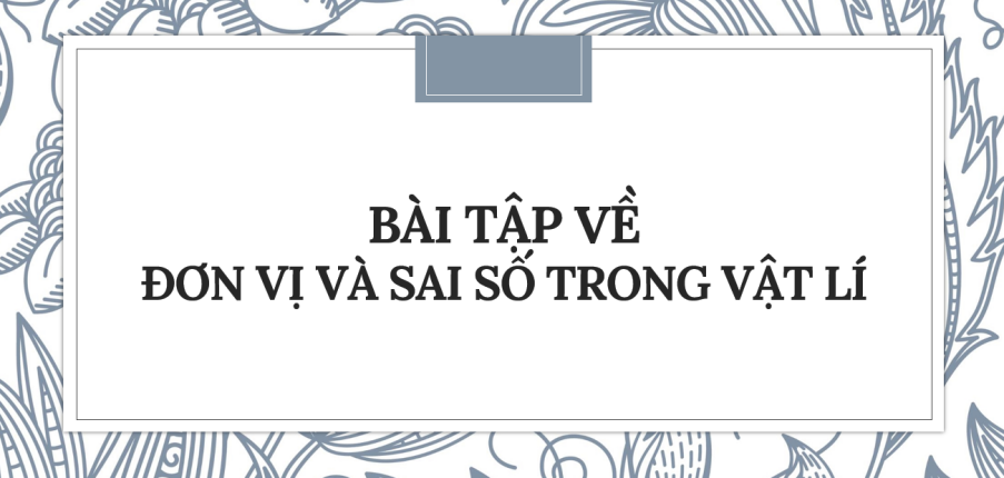 30 bài tập về Đơn vị và sai số trong vật lí (2024) có đáp án chi tiết nhất