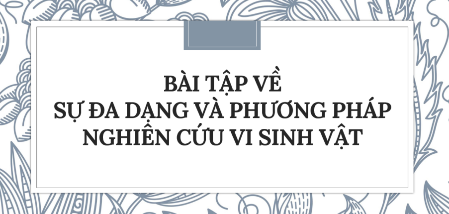 30 bài tập về Sự đa dạng và phương pháp nghiên cứu vi sinh vật (2024) có đáp án chi tiết nhất