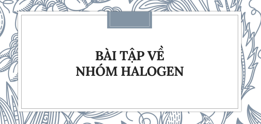 30 Bài tập về Nhóm Halogen (2024) có đáp án chi tiết nhất