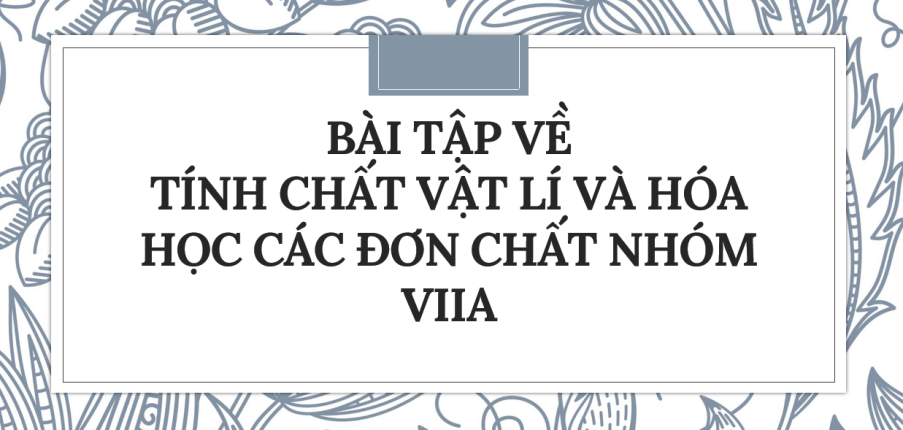 30 Bài tập về Tính chất vật lí và hóa học các đơn chất nhóm VIIA (2024) có đáp án chi tiết nhất