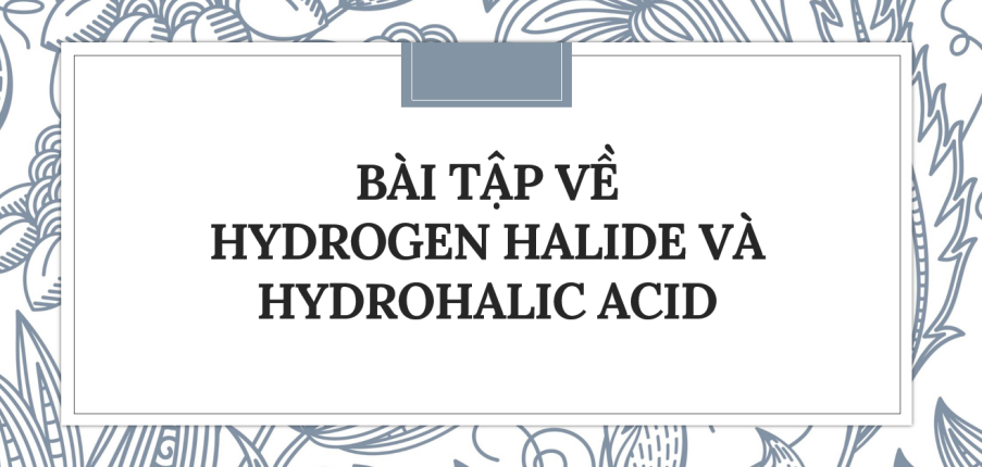 30 Bài tập về Hydrogen halide và hydrohalic acid (2024) có đáp án chi tiết nhất