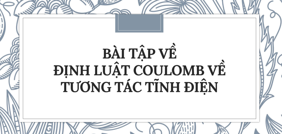 30 Bài tập về Định luật Coulomb về tương tác tĩnh điện (2024) có đáp án chi tiết nhất