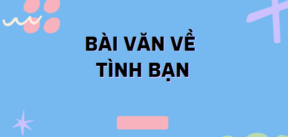 TOP 20 Bài văn viết về tình bạn (2024) SIÊU HAY