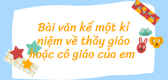 TOP 20 bài văn kể một kỉ niệm về thầy giáo hoặc cô giáo của em (2024) SIÊU HAY