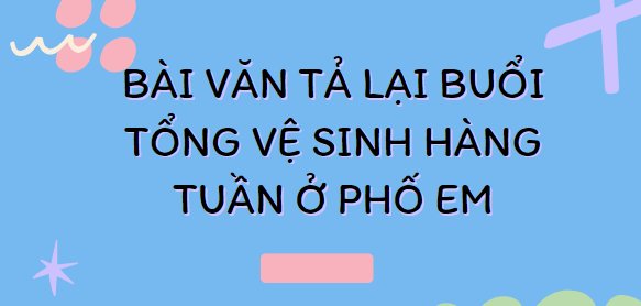 TOP 20 Bài văn Tả lại buổi tổng vệ sinh hàng tuần ở phố em (2024) SIÊU HAY