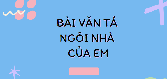 TOP 15 Bài văn Tả ngôi nhà của em (2024) hay nhất