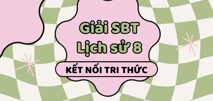 Sách bài tập Lịch sử 8 Kết nối tri thức | Giải SBT Lịch sử 8 Kết nối tri thức | Giải SBT Lịch sử 8 KNTT (hay, chi tiết)