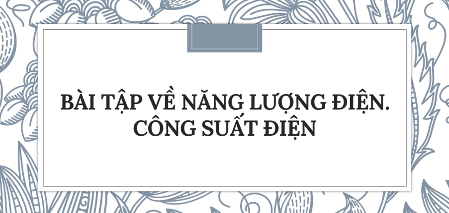 30 Bài tập về Năng lượng điện. Công suất điện (2024) có đáp án chi tiết nhất