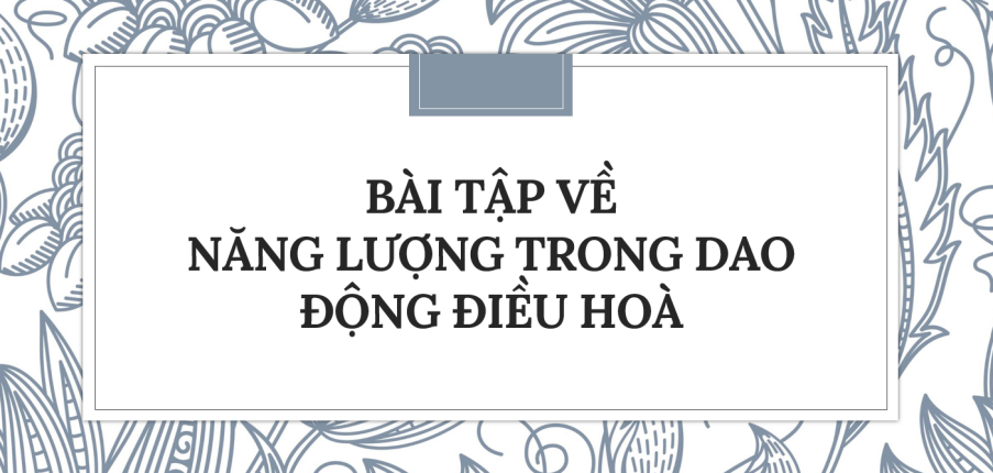 30 Bài tập về Năng lượng trong dao động điều hoà (2024) có đáp án chi tiết nhất