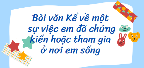 TOP 15 Bài văn Kể về một sự việc em đã chứng kiến hoặc tham gia ở nơi em sống (2024) SIÊU HAY