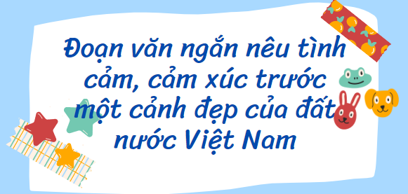 TOP 20 Đoạn văn ngắn nêu tình cảm, cảm xúc trước một cảnh đẹp của đất nước Việt Nam (2024) SIÊU HAY