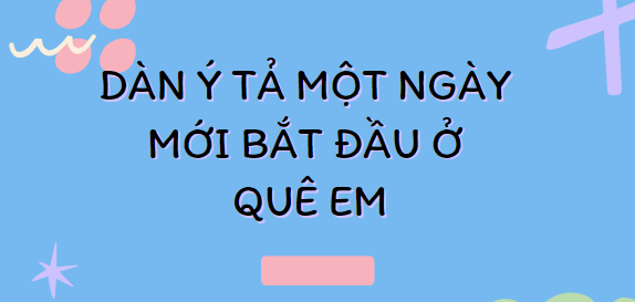 TOP 20 Dàn ý Tả một ngày mới bắt đầu ở quê em (2024) SIÊU HAY