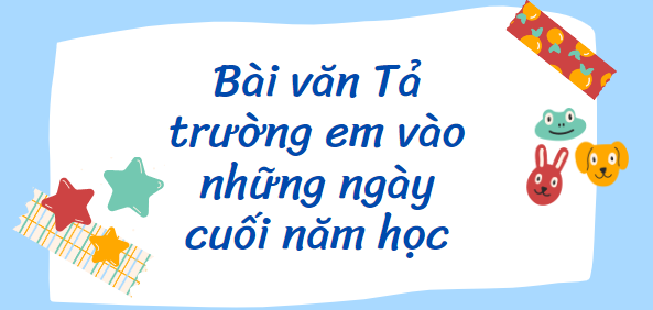 TOP 20 Bài văn Tả trường em vào những ngày cuối năm học (2024) SIÊU HAY