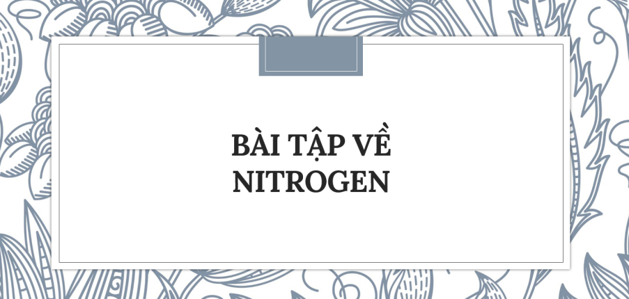 30 Bài tập về Nitrogen (2024) có đáp án chi tiết nhất