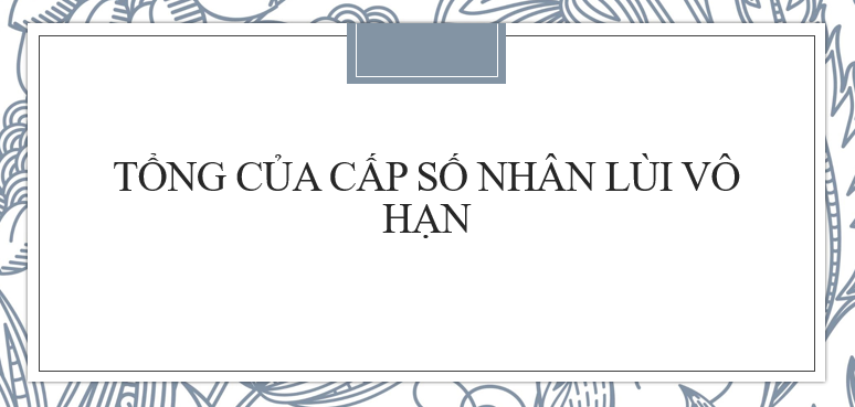 30 Bài tập về Tính tổng của cấp số nhân lùi vô hạn (2024) cực hay