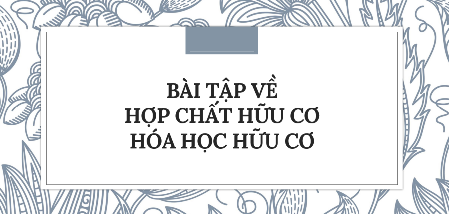 30 Bài tập về Hợp chất hữu cơ và hoá học hữu cơ (2024) có đáp án chi tiết nhất