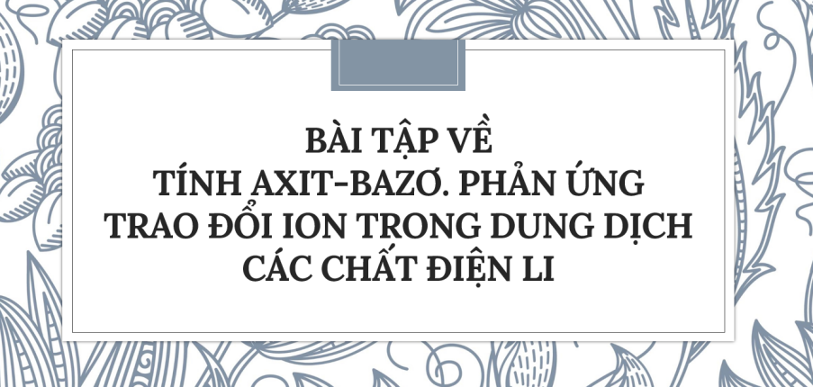 30 Bài tập về Tính axit-bazơ. Phản ứng trao đổi ion trong dung dịch các chất điện li (2024) có đáp án chi tiết nhất