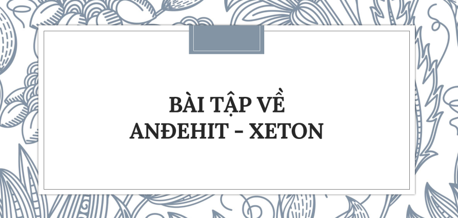 40 Bài tập về Anđehit - Xeton (2024) có đáp án chi tiết nhất