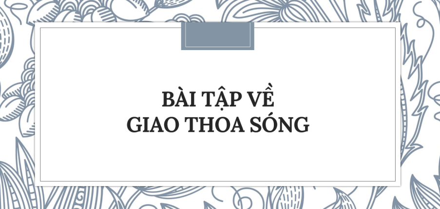 30 Bài tập về Giao thoa sóng (2024) có đáp án chi tiết nhất