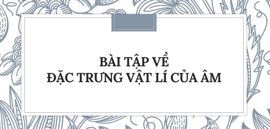 30 Bài tập về Đặc trưng vật lí của âm (2024) có đáp án chi tiết nhất