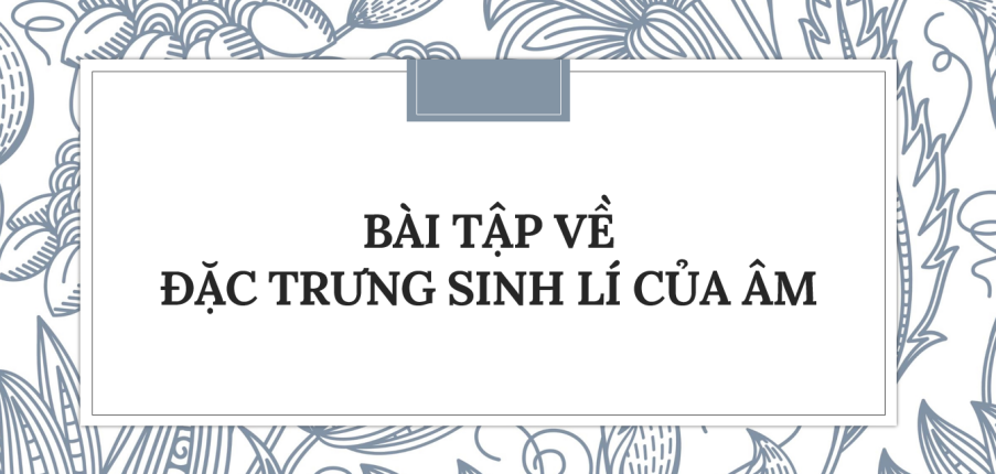 30 Bài tập về Đặc trưng sinh lí của âm (2024) có đáp án chi tiết nhất