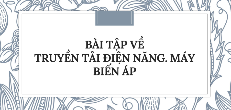 30 Bài tập về Truyền tải điện năng. Máy biến áp (2024) có đáp án chi tiết nhất