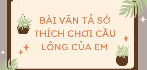 TOP 15 Bài văn Tả sở thích chơi cầu lông của em (2024) SIÊU HAY