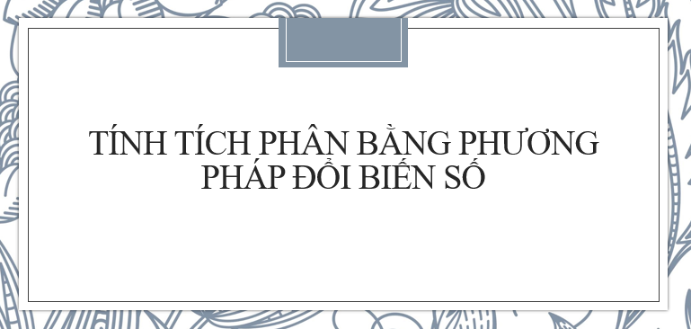 30 Bài tập Tính tích phân bằng phương pháp đổi biến số loại 1 (2024) cực hay, có đáp án